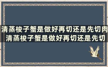 清蒸梭子蟹是做好再切还是先切肉 清蒸梭子蟹是做好再切还是先切后蒸